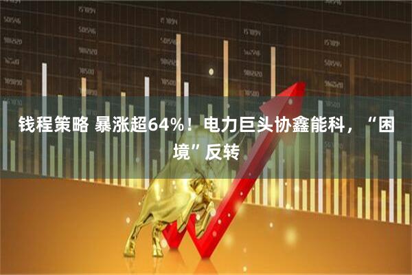 钱程策略 暴涨超64%！电力巨头协鑫能科，“困境”反转