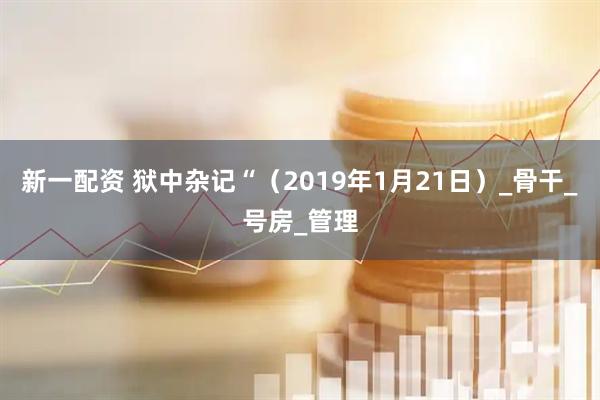 新一配资 狱中杂记“（2019年1月21日）_骨干_号房_管理