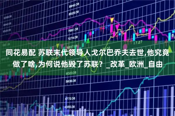 同花易配 苏联末代领导人戈尔巴乔夫去世,他究竟做了啥,为何说他毁了苏联？_改革_欧洲_自由