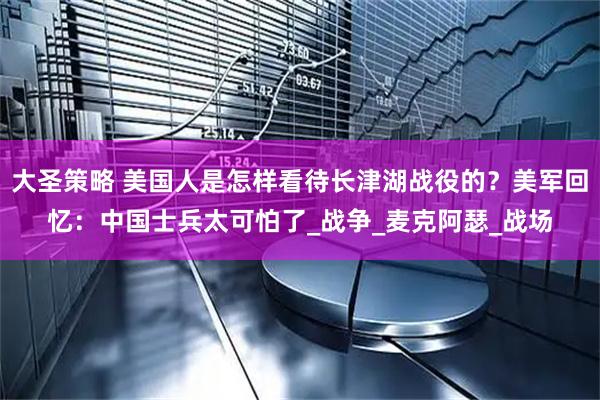 大圣策略 美国人是怎样看待长津湖战役的？美军回忆：中国士兵太可怕了_战争_麦克阿瑟_战场
