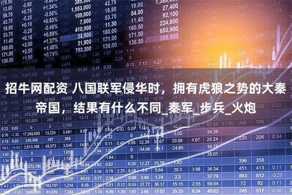 招牛网配资 八国联军侵华时，拥有虎狼之势的大秦帝国，结果有什么不同_秦军_步兵_火炮