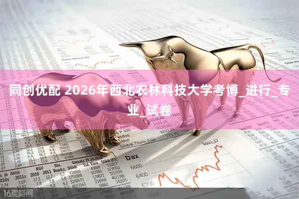 同创优配 2026年西北农林科技大学考博_进行_专业_试卷