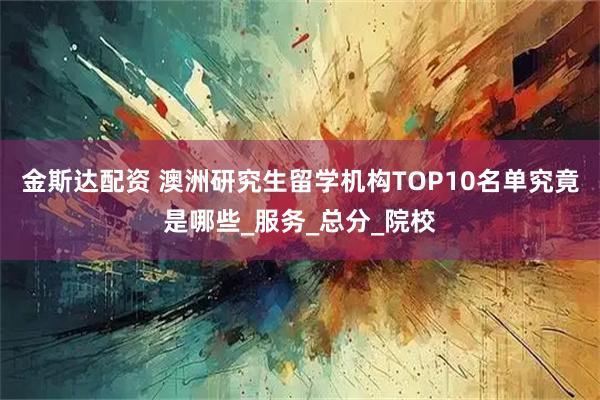 金斯达配资 澳洲研究生留学机构TOP10名单究竟是哪些_服务_总分_院校