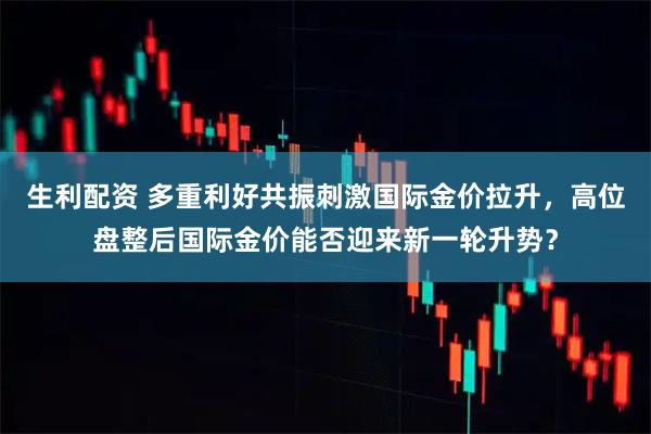 生利配资 多重利好共振刺激国际金价拉升，高位盘整后国际金价能否迎来新一轮升势？
