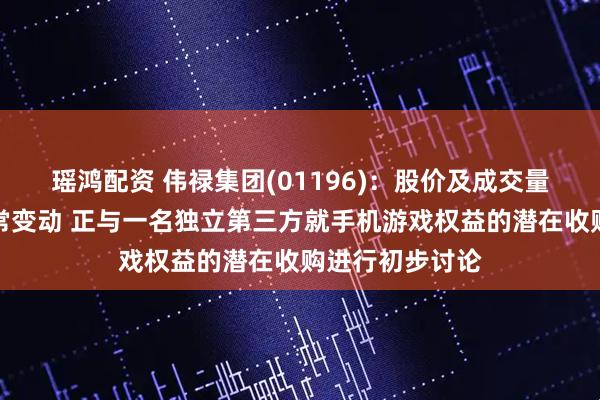 瑶鸿配资 伟禄集团(01196)：股价及成交量近期出现不寻常变动 正与一名独立第三方就手机游戏权益的潜在收购进行初步讨论