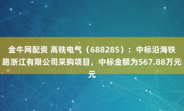 金牛网配资 高铁电气（688285）：中标沿海铁路浙江有限公司采购项目，中标金额为567.88万元