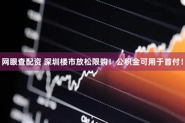 网眼查配资 深圳楼市放松限购！公积金可用于首付！