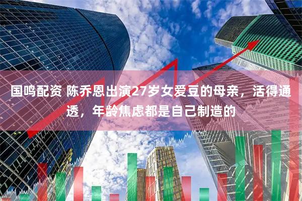 国鸣配资 陈乔恩出演27岁女爱豆的母亲，活得通透，年龄焦虑都是自己制造的