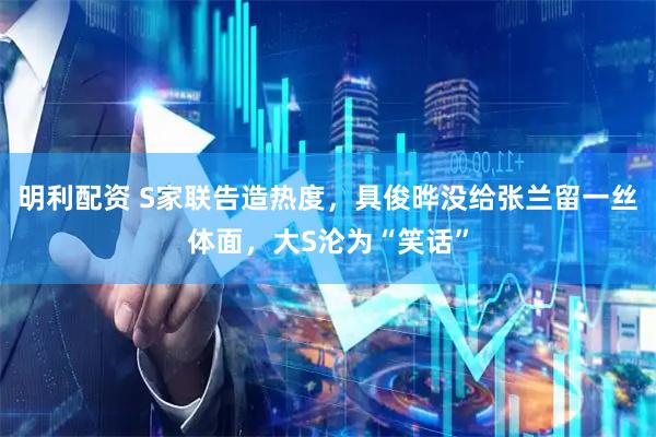 明利配资 S家联告造热度，具俊晔没给张兰留一丝体面，大S沦为“笑话”