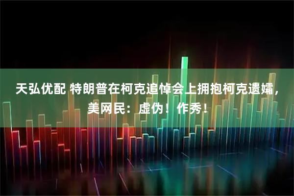 天弘优配 特朗普在柯克追悼会上拥抱柯克遗孀，美网民：虚伪！作秀！
