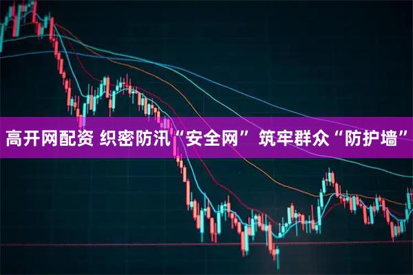 高开网配资 织密防汛“安全网” 筑牢群众“防护墙”