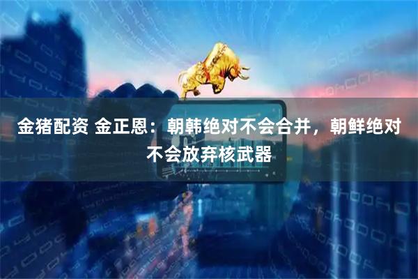 金猪配资 金正恩：朝韩绝对不会合并，朝鲜绝对不会放弃核武器