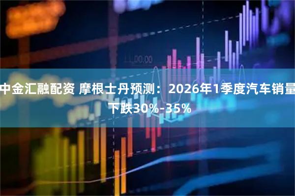中金汇融配资 摩根士丹预测：2026年1季度汽车销量 下跌30%-35%