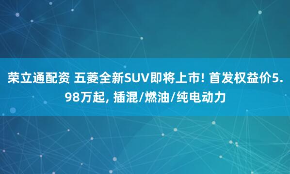 荣立通配资 五菱全新SUV即将上市! 首发权益价5.98万起, 插混/燃油/纯电动力