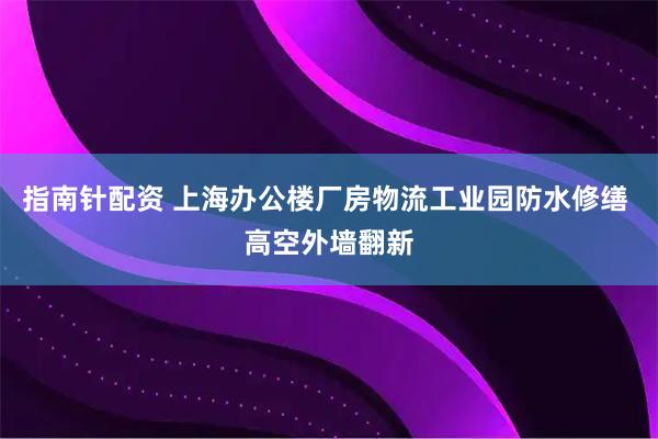 指南针配资 上海办公楼厂房物流工业园防水修缮 高空外墙翻新