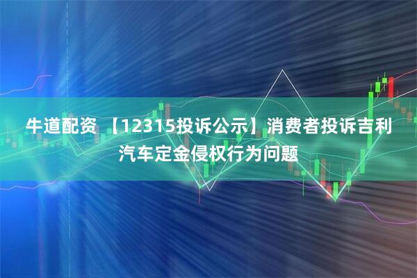 牛道配资 【12315投诉公示】消费者投诉吉利汽车定金侵权行为问题