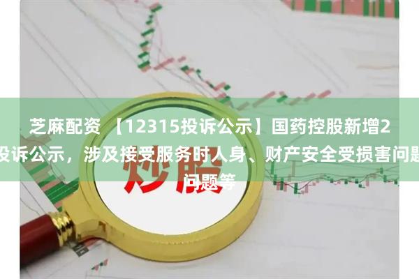芝麻配资 【12315投诉公示】国药控股新增2件投诉公示，涉及接受服务时人身、财产安全受损害问题等