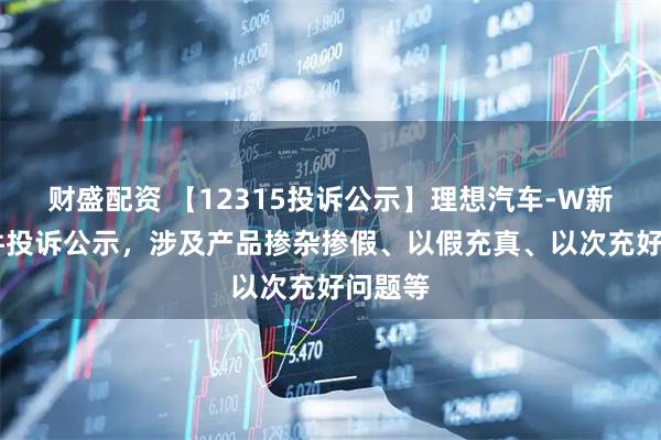 财盛配资 【12315投诉公示】理想汽车-W新增10件投诉公示，涉及产品掺杂掺假、以假充真、以次充好问题等