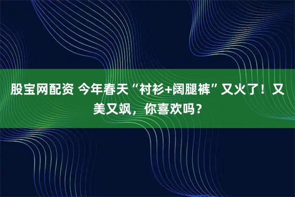 股宝网配资 今年春天“衬衫+阔腿裤”又火了！又美又飒，你喜欢吗？
