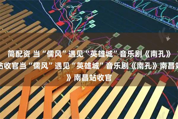简配资 当“儒风”遇见“英雄城”音乐剧《南孔》南昌站收官当“儒风”遇见“英雄城”音乐剧《南孔》南昌站收官