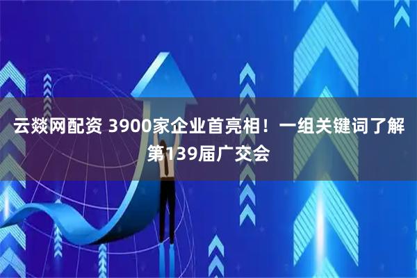 云燚网配资 3900家企业首亮相！一组关键词了解第139届广交会